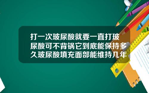 打一次玻尿酸就要一直打玻尿酸可不背锅它到底能保持多久玻尿酸填充面部能维持几年