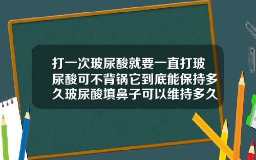 打一次玻尿酸就要一直打玻尿酸可不背锅它到底能保持多久玻尿酸填鼻子可以维持多久呢