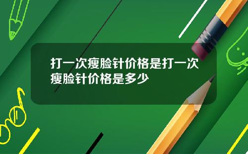 打一次瘦脸针价格是打一次瘦脸针价格是多少