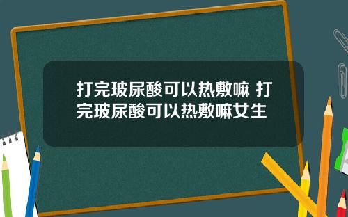 打完玻尿酸可以热敷嘛 打完玻尿酸可以热敷嘛女生