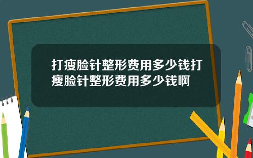 打瘦脸针整形费用多少钱打瘦脸针整形费用多少钱啊