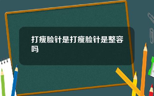 打瘦脸针是打瘦脸针是整容吗