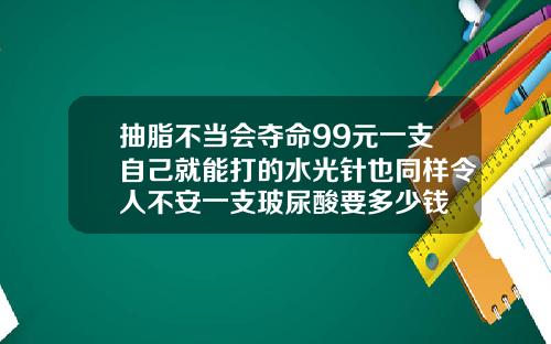 抽脂不当会夺命99元一支自己就能打的水光针也同样令人不安一支玻尿酸要多少钱