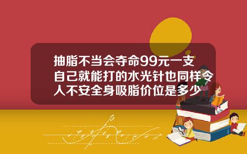 抽脂不当会夺命99元一支自己就能打的水光针也同样令人不安全身吸脂价位是多少