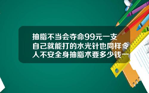 抽脂不当会夺命99元一支自己就能打的水光针也同样令人不安全身抽脂术要多少钱一次