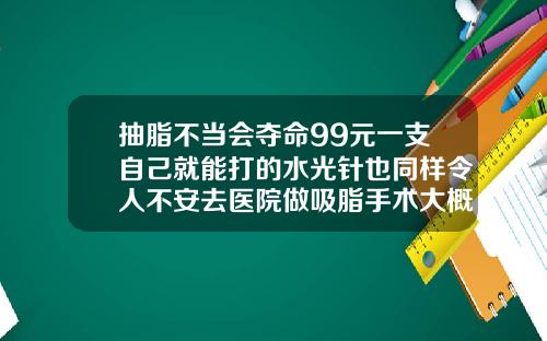 抽脂不当会夺命99元一支自己就能打的水光针也同样令人不安去医院做吸脂手术大概多少钱