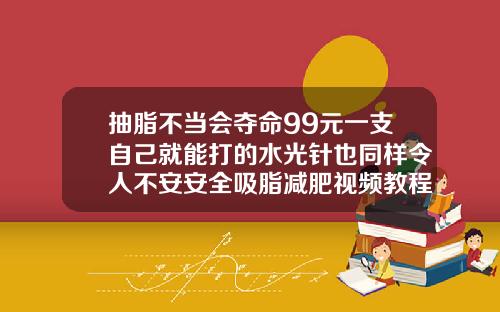 抽脂不当会夺命99元一支自己就能打的水光针也同样令人不安安全吸脂减肥视频教程