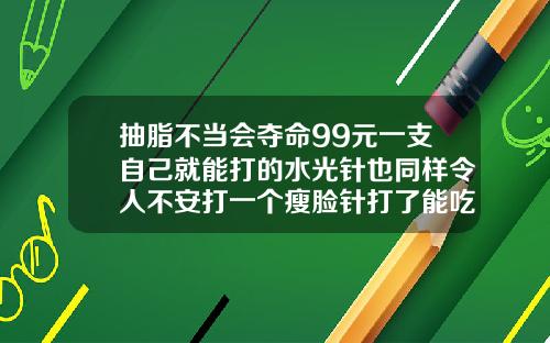 抽脂不当会夺命99元一支自己就能打的水光针也同样令人不安打一个瘦脸针打了能吃感冒药吗