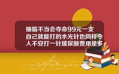 抽脂不当会夺命99元一支自己就能打的水光针也同样令人不安打一针玻尿酸费用是多少