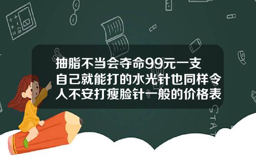 抽脂不当会夺命99元一支自己就能打的水光针也同样令人不安打瘦脸针一般的价格表