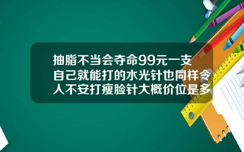 抽脂不当会夺命99元一支自己就能打的水光针也同样令人不安打瘦脸针大概价位是多少啊