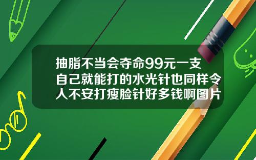 抽脂不当会夺命99元一支自己就能打的水光针也同样令人不安打瘦脸针好多钱啊图片