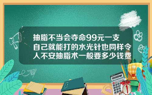 抽脂不当会夺命99元一支自己就能打的水光针也同样令人不安抽脂术一般要多少钱费用