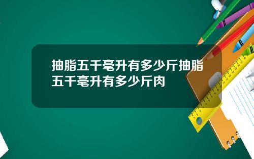 抽脂五千毫升有多少斤抽脂五千毫升有多少斤肉