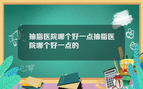 抽脂医院哪个好一点抽脂医院哪个好一点的