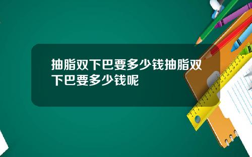 抽脂双下巴要多少钱抽脂双下巴要多少钱呢