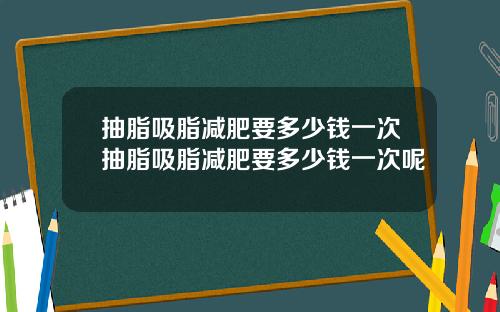 抽脂吸脂减肥要多少钱一次抽脂吸脂减肥要多少钱一次呢