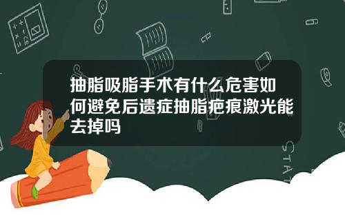 抽脂吸脂手术有什么危害如何避免后遗症抽脂疤痕激光能去掉吗