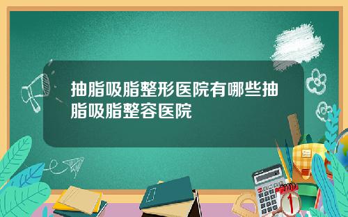 抽脂吸脂整形医院有哪些抽脂吸脂整容医院