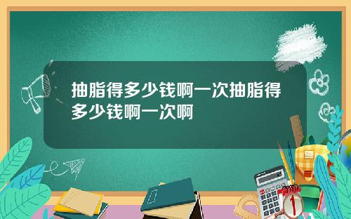 抽脂得多少钱啊一次抽脂得多少钱啊一次啊