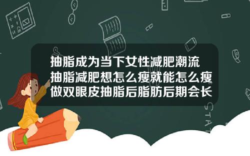 抽脂成为当下女性减肥潮流抽脂减肥想怎么瘦就能怎么瘦做双眼皮抽脂后脂肪后期会长出来吗