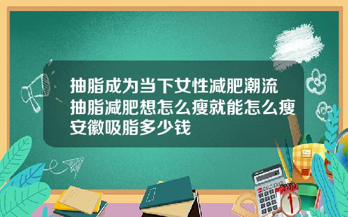 抽脂成为当下女性减肥潮流抽脂减肥想怎么瘦就能怎么瘦安徽吸脂多少钱