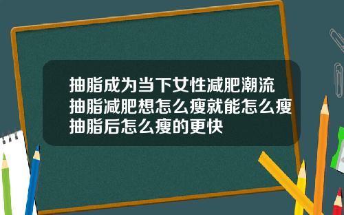 抽脂成为当下女性减肥潮流抽脂减肥想怎么瘦就能怎么瘦抽脂后怎么瘦的更快