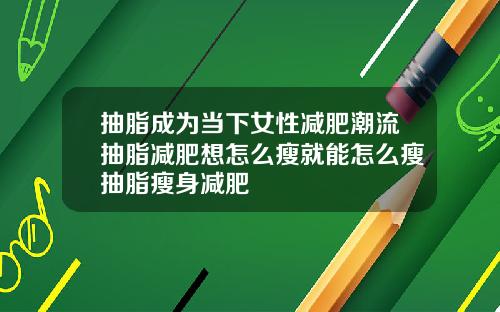 抽脂成为当下女性减肥潮流抽脂减肥想怎么瘦就能怎么瘦抽脂瘦身减肥