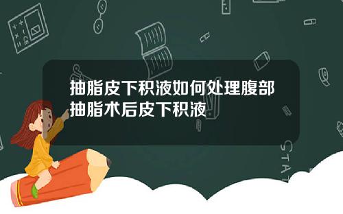 抽脂皮下积液如何处理腹部抽脂术后皮下积液