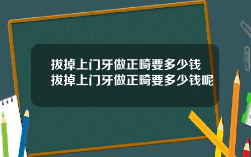 拔掉上门牙做正畸要多少钱拔掉上门牙做正畸要多少钱呢