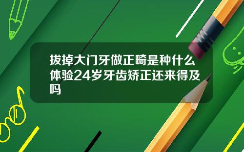 拔掉大门牙做正畸是种什么体验24岁牙齿矫正还来得及吗