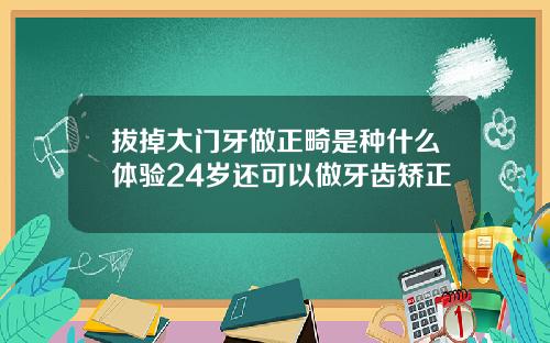 拔掉大门牙做正畸是种什么体验24岁还可以做牙齿矫正