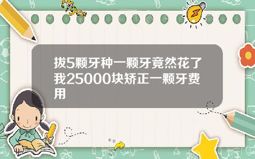 拔5颗牙种一颗牙竟然花了我25000块矫正一颗牙费用