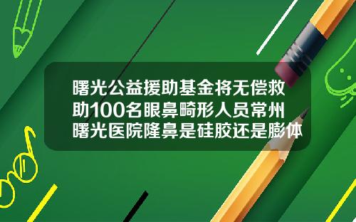 曙光公益援助基金将无偿救助100名眼鼻畸形人员常州曙光医院隆鼻是硅胶还是膨体