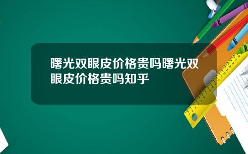 曙光双眼皮价格贵吗曙光双眼皮价格贵吗知乎