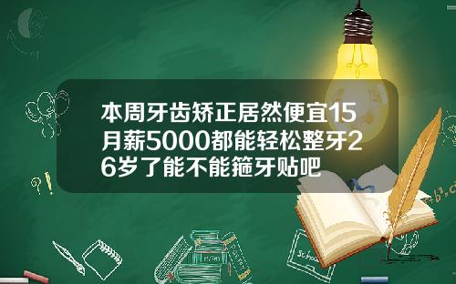 本周牙齿矫正居然便宜15月薪5000都能轻松整牙26岁了能不能箍牙贴吧