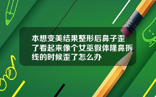 本想变美结果整形后鼻子歪了看起来像个女巫假体隆鼻拆线的时候歪了怎么办