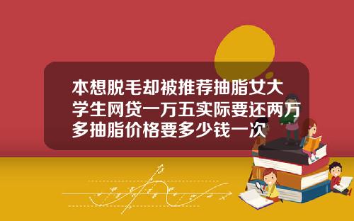 本想脱毛却被推荐抽脂女大学生网贷一万五实际要还两万多抽脂价格要多少钱一次