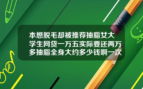 本想脱毛却被推荐抽脂女大学生网贷一万五实际要还两万多抽脂全身大约多少钱啊一次