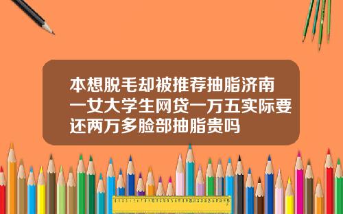 本想脱毛却被推荐抽脂济南一女大学生网贷一万五实际要还两万多脸部抽脂贵吗