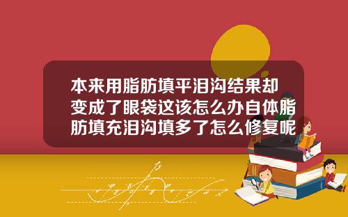 本来用脂肪填平泪沟结果却变成了眼袋这该怎么办自体脂肪填充泪沟填多了怎么修复呢