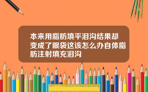 本来用脂肪填平泪沟结果却变成了眼袋这该怎么办自体脂肪注射填充泪沟