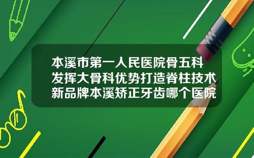 本溪市第一人民医院骨五科发挥大骨科优势打造脊柱技术新品牌本溪矫正牙齿哪个医院权威一些