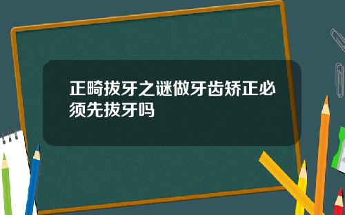 正畸拔牙之谜做牙齿矫正必须先拔牙吗