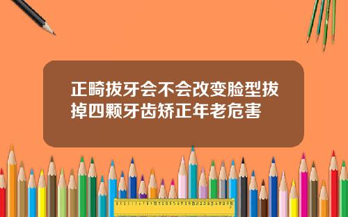 正畸拔牙会不会改变脸型拔掉四颗牙齿矫正年老危害