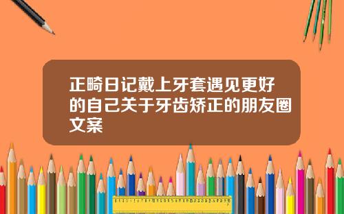 正畸日记戴上牙套遇见更好的自己关于牙齿矫正的朋友圈文案