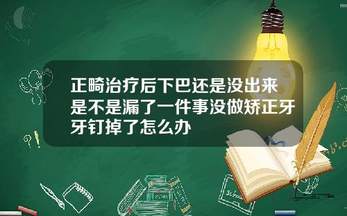 正畸治疗后下巴还是没出来是不是漏了一件事没做矫正牙牙钉掉了怎么办