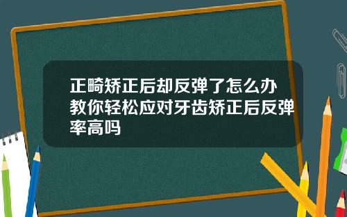 正畸矫正后却反弹了怎么办教你轻松应对牙齿矫正后反弹率高吗