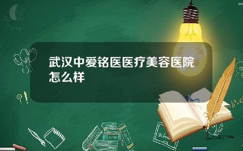 武汉中爱铭医医疗美容医院怎么样