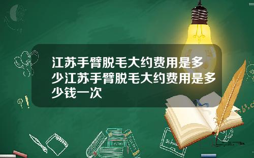 江苏手臂脱毛大约费用是多少江苏手臂脱毛大约费用是多少钱一次